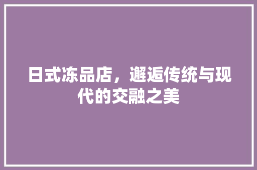 日式冻品店，邂逅传统与现代的交融之美 木雕艺术