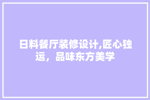 日料餐厅装修设计,匠心独运，品味东方美学