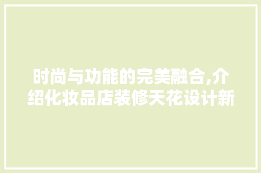 时尚与功能的完美融合,介绍化妆品店装修天花设计新趋势