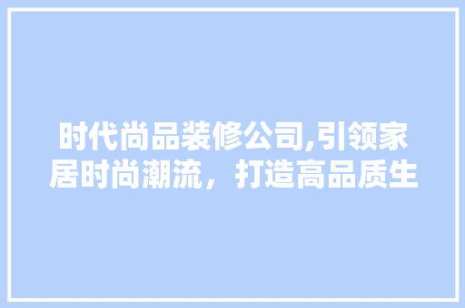时代尚品装修公司,引领家居时尚潮流，打造高品质生活空间 现代风格装饰