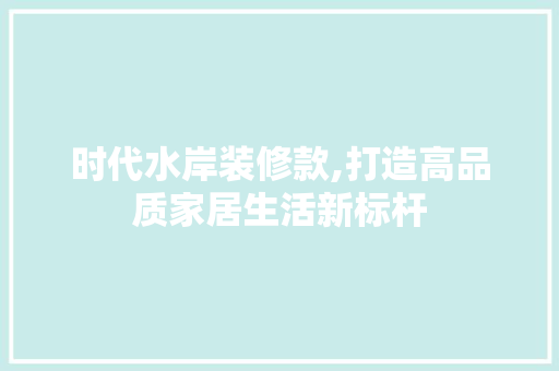 时代水岸装修款,打造高品质家居生活新标杆
