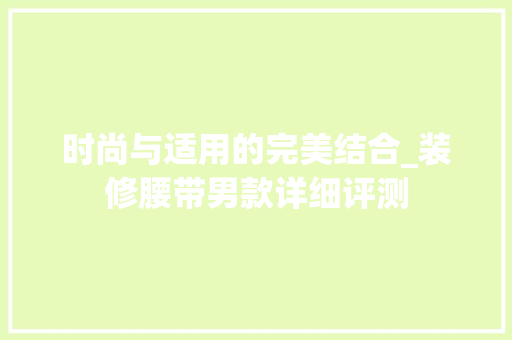 时尚与适用的完美结合_装修腰带男款详细评测 卧室装修