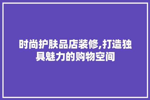 时尚护肤品店装修,打造独具魅力的购物空间 中式风格装饰