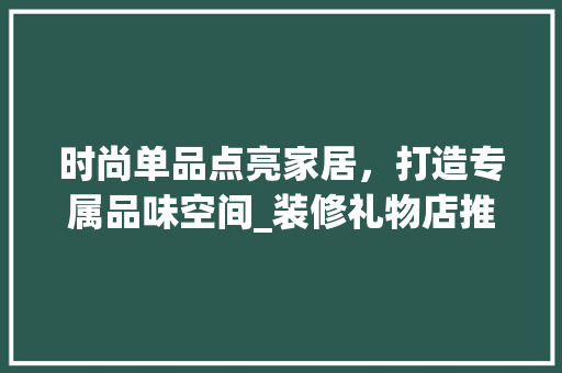 时尚单品点亮家居，打造专属品味空间_装修礼物店推荐指南 室内设计