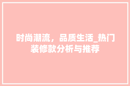 时尚潮流，品质生活_热门装修款分析与推荐
