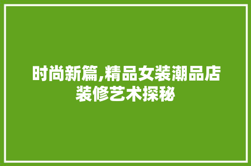 时尚新篇,精品女装潮品店装修艺术探秘 木雕艺术