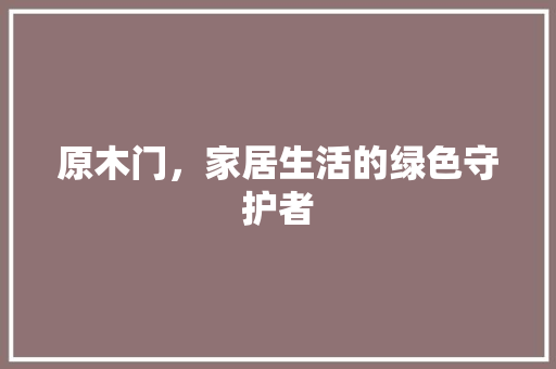 原木门，家居生活的绿色守护者