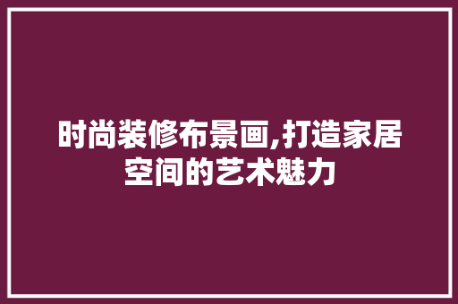时尚装修布景画,打造家居空间的艺术魅力 地板材料