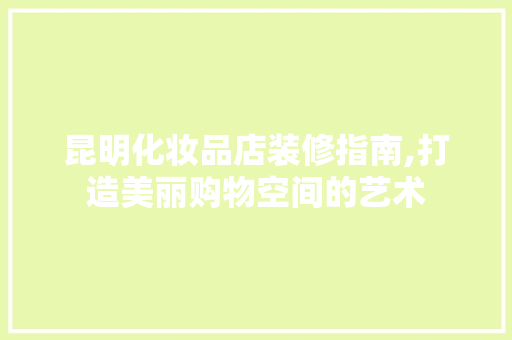 昆明化妆品店装修指南,打造美丽购物空间的艺术 软装设计