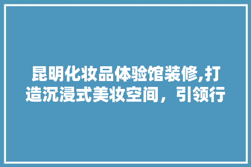 昆明化妆品体验馆装修,打造沉浸式美妆空间，引领行业潮流