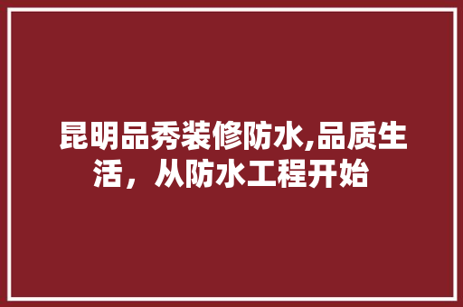 昆明品秀装修防水,品质生活，从防水工程开始