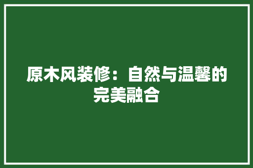 原木风装修：自然与温馨的完美融合