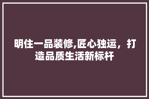 明住一品装修,匠心独运，打造品质生活新标杆 地板材料