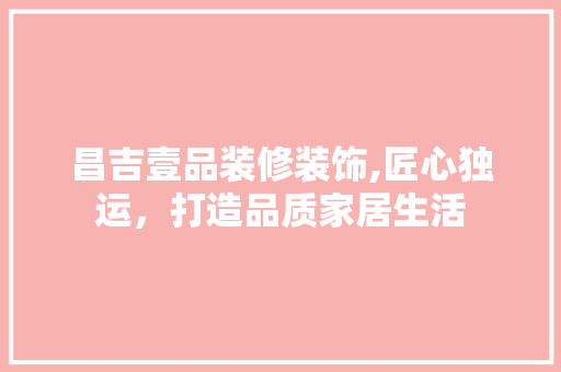 昌吉壹品装修装饰,匠心独运，打造品质家居生活
