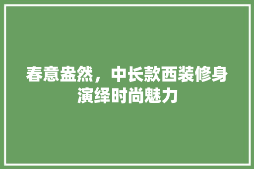 春意盎然，中长款西装修身演绎时尚魅力 木雕艺术