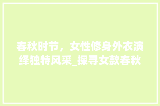 春秋时节，女性修身外衣演绎独特风采_探寻女款春秋外装修身款的魅力 现代风格装饰