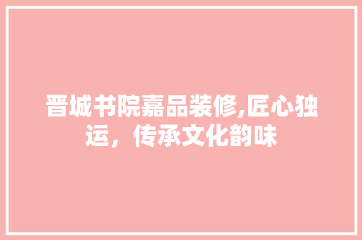 晋城书院嘉品装修,匠心独运，传承文化韵味