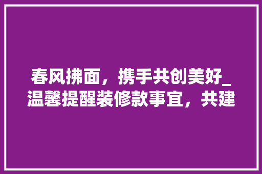 春风拂面，携手共创美好_温馨提醒装修款事宜，共建温馨家园 卧室装修