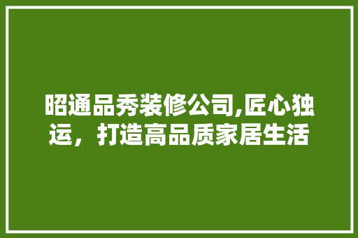 昭通品秀装修公司,匠心独运，打造高品质家居生活