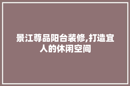 景江尊品阳台装修,打造宜人的休闲空间 木雕艺术