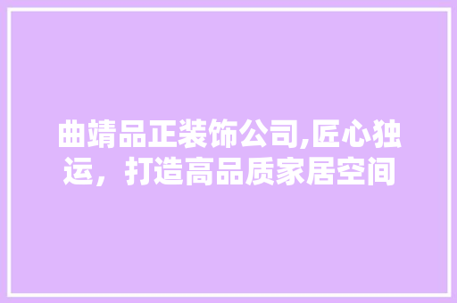 曲靖品正装饰公司,匠心独运，打造高品质家居空间