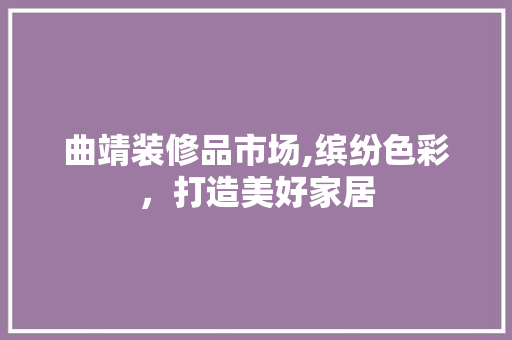 曲靖装修品市场,缤纷色彩，打造美好家居