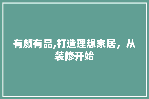 有颜有品,打造理想家居，从装修开始 室内设计
