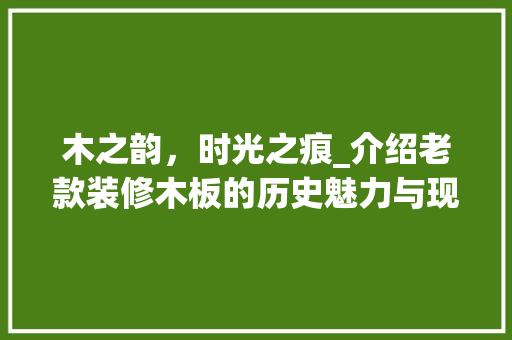 木之韵，时光之痕_介绍老款装修木板的历史魅力与现代价值 客厅装修