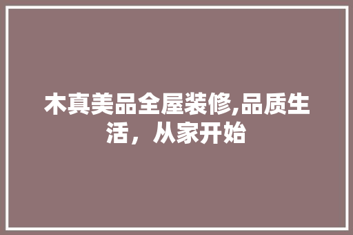 木真美品全屋装修,品质生活，从家开始 室内设计