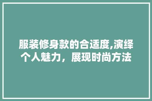 服装修身款的合适度,演绎个人魅力，展现时尚方法