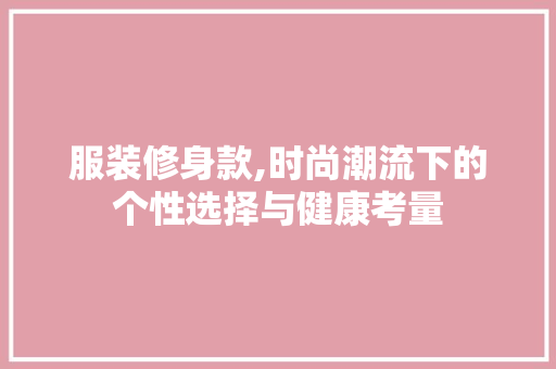 服装修身款,时尚潮流下的个性选择与健康考量 现代风格装饰