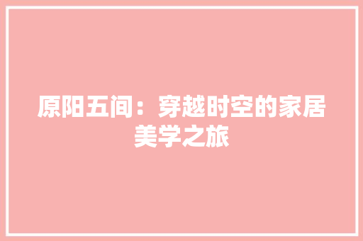 原阳五间：穿越时空的家居美学之旅