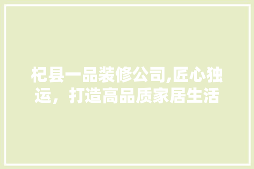 杞县一品装修公司,匠心独运，打造高品质家居生活
