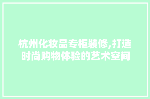 杭州化妆品专柜装修,打造时尚购物体验的艺术空间 现代风格装饰