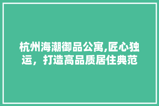 杭州海潮御品公寓,匠心独运，打造高品质居住典范 地板材料