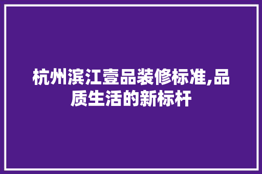 杭州滨江壹品装修标准,品质生活的新标杆 家居装修