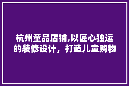 杭州童品店铺,以匠心独运的装修设计，打造儿童购物新体验 现代风格装饰
