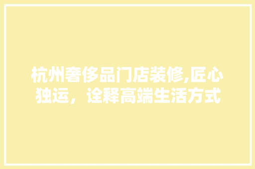 杭州奢侈品门店装修,匠心独运，诠释高端生活方式 中式风格装饰
