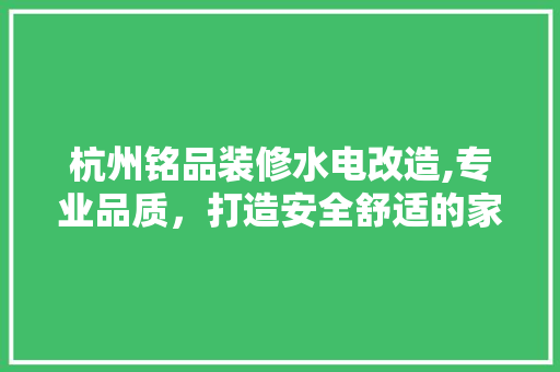 杭州铭品装修水电改造,专业品质，打造安全舒适的家居环境