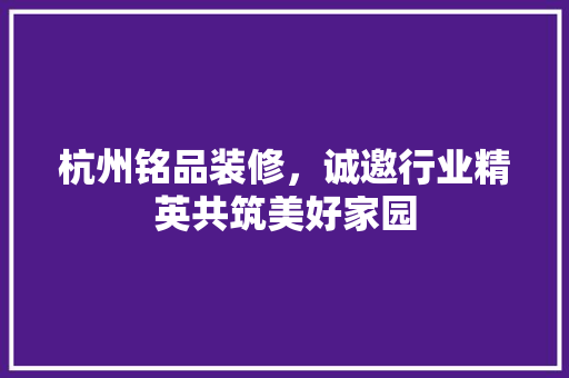 杭州铭品装修，诚邀行业精英共筑美好家园