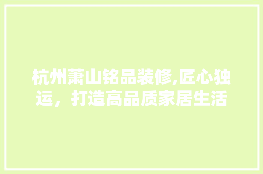 杭州萧山铭品装修,匠心独运，打造高品质家居生活