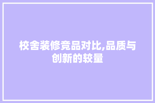 校舍装修竞品对比,品质与创新的较量 中式风格装饰