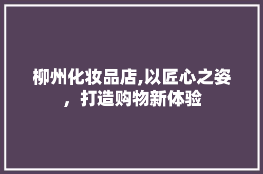 柳州化妆品店,以匠心之姿，打造购物新体验 地板材料