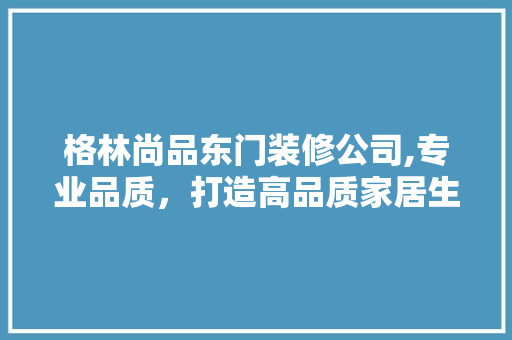 格林尚品东门装修公司,专业品质，打造高品质家居生活