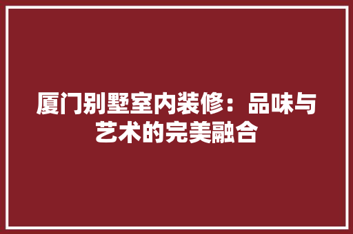 厦门别墅室内装修：品味与艺术的完美融合 卧室装修