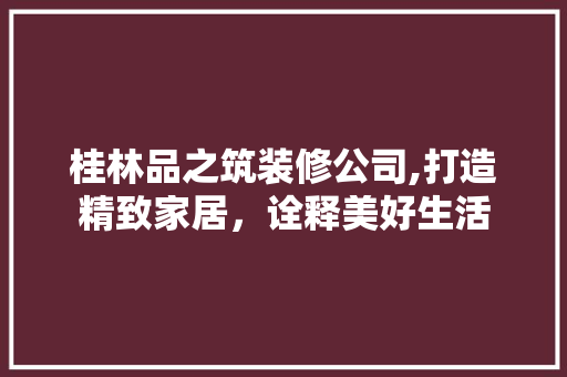 桂林品之筑装修公司,打造精致家居，诠释美好生活 室内设计