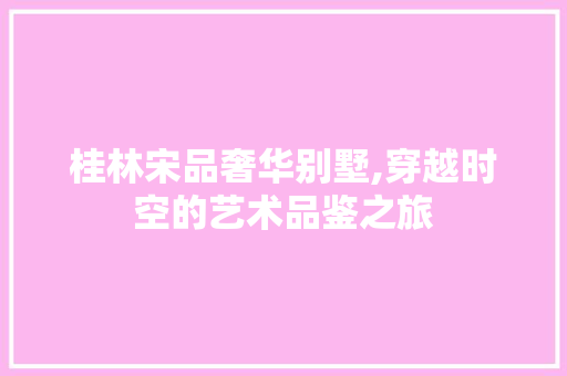 桂林宋品奢华别墅,穿越时空的艺术品鉴之旅 地板材料