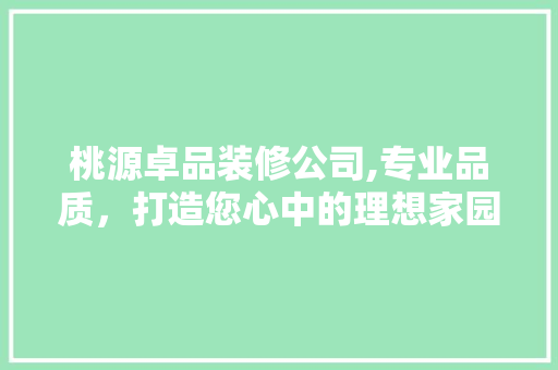 桃源卓品装修公司,专业品质，打造您心中的理想家园