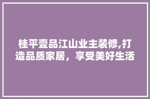 桂平壹品江山业主装修,打造品质家居，享受美好生活 木雕艺术