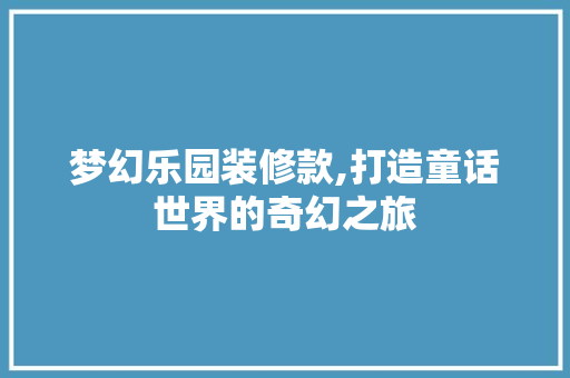 梦幻乐园装修款,打造童话世界的奇幻之旅